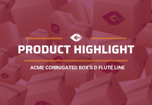 Product Highlight: Acme Corrugated Box’s D Flute Line